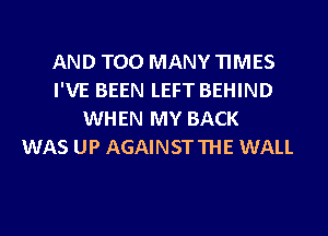 AND TOO MANY TIMES
I'VE BEEN LEFT BEHIND
WHEN MY BACK
WAS UP AGAINSTTHE WALL