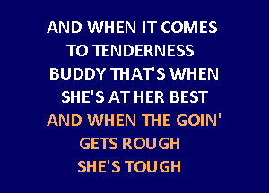 AND WHEN IT COMES
TO1ENDERNESS
BUDDY THAT'S WHEN
SHE'S AT HER BEST
AND WHEN THE GOIN'
GETS ROUGH

SHE'S TOUGH l