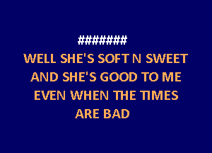 WHHHHW
WELL SHE'S SOFT N SWEET
AND SHE'S GOOD TO ME
EVEN WHEN THE TIMES
ARE BAD