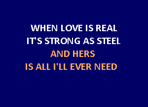 WHEN LOVE IS REAL
IT'S STRONG AS STEEL

AND HERS
IS ALL I'LL EVER NEED
