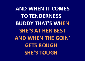 AND WHEN IT COMES
TO1ENDERNESS
BUDDY THAT'S WHEN
SHE'S AT HER BEST
AND WHEN THE GOIN'
GETS ROUGH

SHE'S TOUGH l