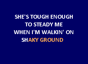 SHE'S TOUGH ENOUGH
TO STEADY ME

WHEN I'M WALKIN' 0N
SHAKY GROUND