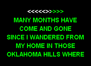 MANY MONTHS HAVE
COME AND GONE
SINCE I WANDERED FROM
MY HOME IN THOSE
OKLAHOMA HILLS WHERE