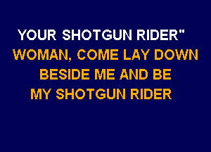 YOUR SHOTGUN RIDER
WOMAN, COME LAY DOWN
BESIDE ME AND BE
MY SHOTGUN RIDER