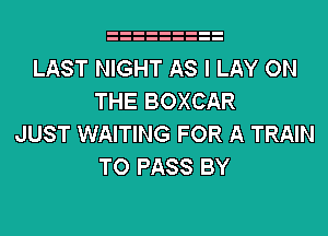 LAST NIGHT AS I LAY ON
THE BOXCAR
JUST WAITING FOR A TRAIN
TO PASS BY