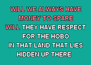 WILL WE ALWAYS HAVE
MONEY TO SPARE
WILL THEY HAVE RESPECT
FOR THE HOBO
IN THAT LAND THAT LIES
HIDDEN UP THERE