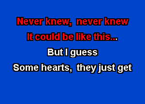 Never knew, never knew
It could be like this...

But I guess
Some hearts, theyjust get