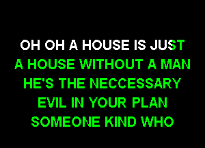 OH OH A HOUSE IS JUST
A HOUSE WITHOUT A MAN
HE'S THE NECCESSARY
EVIL IN YOUR PLAN
SOMEONE KIND WHO