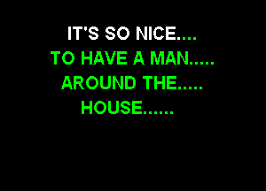 IT'S SO NICE...
TO HAVE A MAN .....
AROUNDTHE .....

HOUSE ......