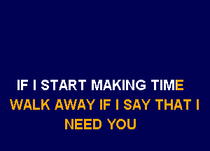 IF I START MAKING TIME
WALK AWAY IF I SAY THAT I
NEED YOU