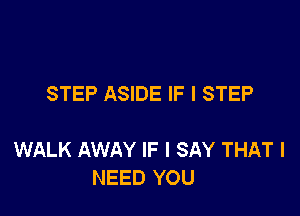 STEP ASIDE IF I STEP

WALK AWAY IF I SAY THAT I
NEED YOU