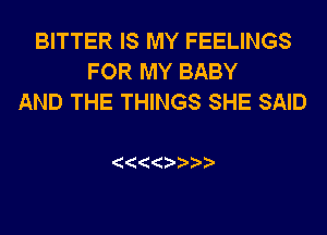 BITTER IS MY FEELINGS
FOR MY BABY
AND THE THINGS SHE SAID