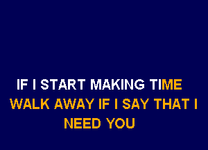 IF I START MAKING TIME
WALK AWAY IF I SAY THAT I
NEED YOU