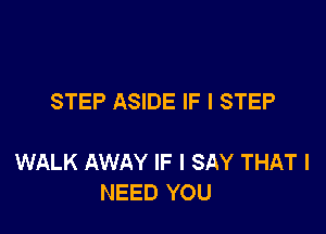 STEP ASIDE IF I STEP

WALK AWAY IF I SAY THAT I
NEED YOU
