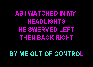 AS I WATCHED IN MY
HEADLIGHTS

HE SWERVED LEFT

THEN BACK RIGHT

BY ME OUT OF CONTROL