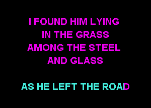 I FOUND HIM LYING
IN THE GRASS
AMONG THE STEEL
AND GLASS

AS HE LEFT THE ROAD