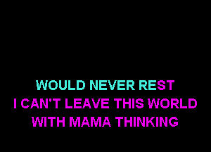 WOULD NEVER REST
I CAN'T LEAVE THIS WORLD
WITH MAMA THINKING