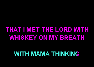 THAT I MET THE LORD WITH
WHISKEY ON MY BREATH

WITH MAMA THINKING