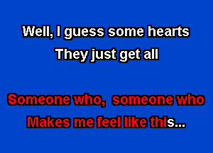 Well, I guess some hearts

Theyjust get all

Someone who, someone who
Makes me feel like this...