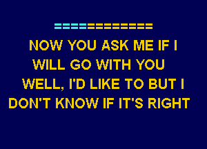 NOW YOU ASK ME IF I
WILL GO WITH YOU
WELL, I'D LIKE TO BUT I
DON'T KNOW IF IT'S RIGHT