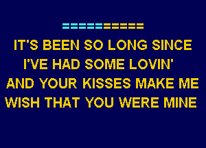 IT'S BEEN SO LONG SINCE
I'VE HAD SOME LOVIN'
AND YOUR KISSES MAKE ME
WISH THAT YOU WERE MINE