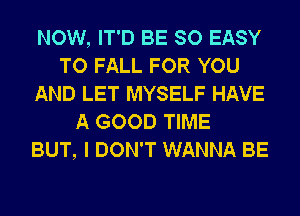 NOW, IT'D BE SO EASY
TO FALL FOR YOU
AND LET MYSELF HAVE

A GOOD TIME
BUT, I DON'T WANNA BE