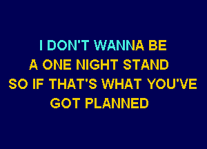 I DON'T WANNA BE
A ONE NIGHT STAND

SO IF THAT'S WHAT YOU'VE
GOT PLANNED