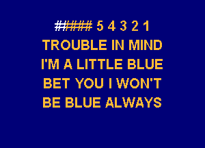 W 5 4 3 2 1
TROUBLE IN MIND
I'M A LITTLE BLUE

BET YOU I WON'T
BE BLUE ALWAYS