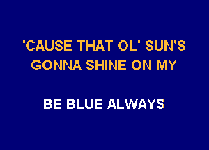 'CAUSE THAT OL' SUN'S
GONNA SHINE ON MY

BE BLUE ALWAYS