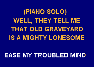 (PIANO SOLO)
WELL, THEY TELL ME
THAT OLD GRAVEYARD
IS A MIGHTY LONESOME

EASE MY TROUBLED MIND