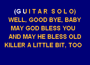 (GUITAR SOLO)
WELL, GOOD BYE, BABY
MAY GOD BLESS YOU
AND MAY HE BLESS OLD
KILLER A LITTLE BIT, TOO