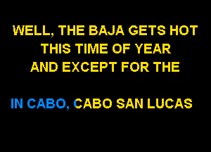 WELL, THE BAJA GETS HOT
THIS TIME OF YEAR
AND EXCEPT FOR THE

IN CABO, CABO SAN LUCAS