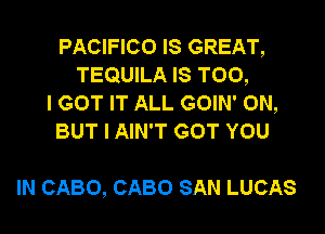 PACIFICO IS GREAT,
TEQUILA IS TOO,
I GOT IT ALL GOIN' 0N,
BUT I AIN'T GOT YOU

IN CABO, CABO SAN LUCAS