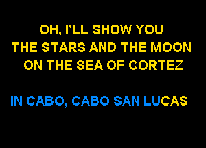 0H, I'LL SHOW YOU
THE STARS AND THE MOON
ON THE SEA OF CORTEZ

IN CABO, CABO SAN LUCAS