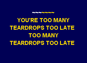 HH

YOU'RE TOO MANY
TEARDROPS TOO LATE
TOO MANY
TEARDROPS TOO LATE