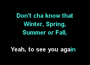 Don't cha know that
Winter, Spring,
Summer or Fall,

Yeah, to see you again
