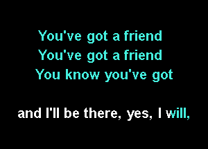 You've got a friend
You've got a friend
You know you've got

and I'll be there, yes, Iwill,