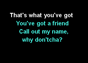 That's what you've got
You've got a friend

Call out my name,
why don'tcha?