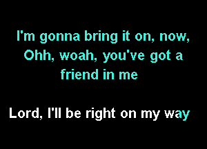 I'm gonna bring it on, now,
Ohh, woah, you've got a
friend in me

Lord, I'll be right on my way