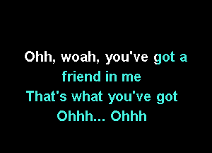 Ohh, woah, you've got a

friend in me
That's what you've got
Ohhh... Ohhh