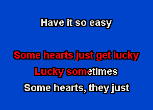 Have it so easy

Some hearts just get lucky

Lucky sometimes
Some hearts, theyjust