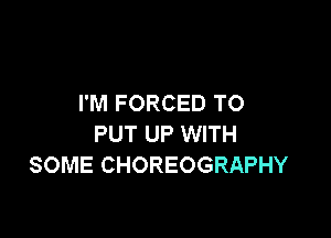 I'M FORCED TO

PUT UP WITH
SOME CHOREOGRAPHY