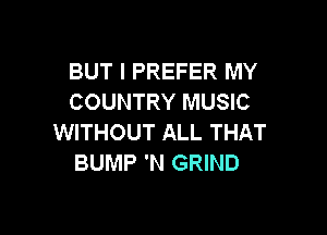 BUT I PREFER MY
COUNTRY MUSIC

WITHOUT ALL THAT
BUMP 'N GRIND