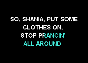 SO, SHANIA, PUT SOME
CLOTHES ON,

STOP PRANCIN'
ALL AROUND