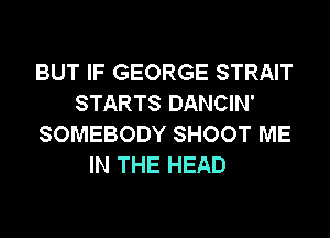 BUT IF GEORGE STRAIT
STARTS DANCIN'
SOMEBODY SHOOT ME
IN THE HEAD