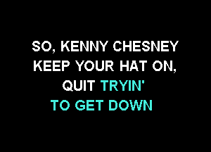 SO, KENNY CHESNEY
KEEP YOUR HAT 0N,

QUIT TRYIN'
TO GET DOWN