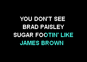 YOU DON'T SEE
BRAD PAISLEY

SUGAR FOOTIN' LIKE
JAMES BROWN