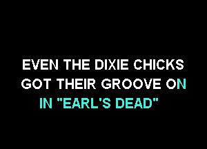EVEN THE DIXIE CHICKS
GOT THEIR GROOVE ON
IN EARL'S DEAD