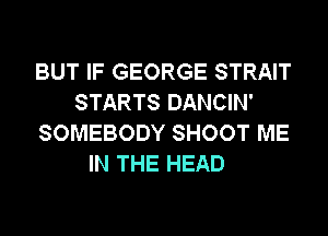 BUT IF GEORGE STRAIT
STARTS DANCIN'
SOMEBODY SHOOT ME
IN THE HEAD