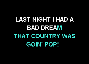 LAST NIGHT I HAD A
BAD DREAM

THAT COUNTRY WAS
GOIN' POP!